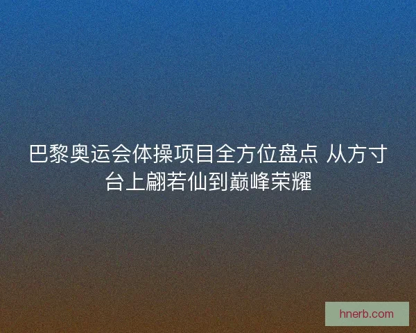 巴黎奥运会体操项目全方位盘点 从方寸台上翩若仙到巅峰荣耀