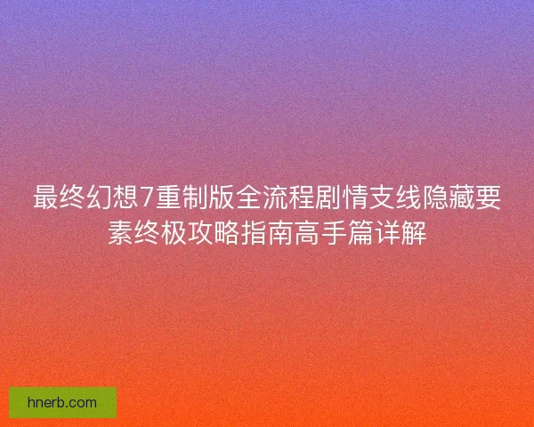最终幻想7重制版全流程剧情支线隐藏要素终极攻略指南高手篇详解