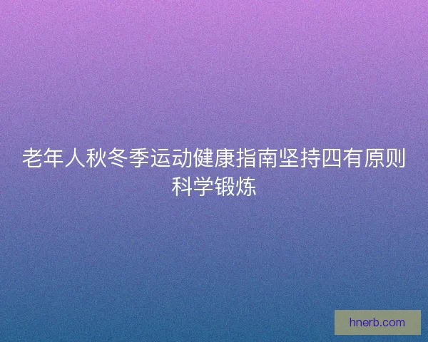 老年人秋冬季运动健康指南坚持四有原则科学锻炼