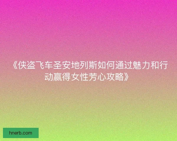 《侠盗飞车圣安地列斯如何通过魅力和行动赢得女性芳心攻略》 《侠盗飞车圣安地列斯如何通过魅力和行动赢得女性芳心攻略》