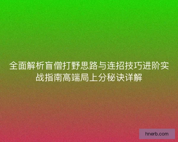 全面解析盲僧打野思路与连招技巧进阶实战指南高端局上分秘诀详解 全面解析盲僧打野思路与连招技巧进阶实战指南高端局上分秘诀详解