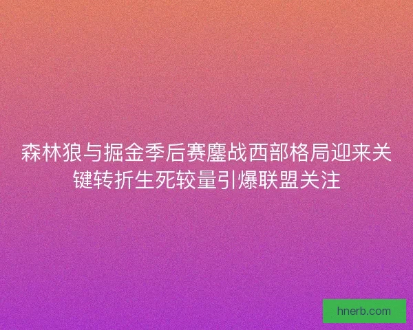 森林狼与掘金季后赛鏖战西部格局迎来关键转折生死较量引爆联盟关注 森林狼与掘金季后赛鏖战西部格局迎来关键转折生死较量引爆联盟关注