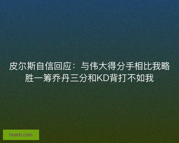 皮尔斯自信回应:与伟大得分手相比我略胜一筹乔丹三分和KD背打不如我 皮尔斯自信回应:与伟大得分手相比我略胜一筹乔丹三分和KD背打不如我