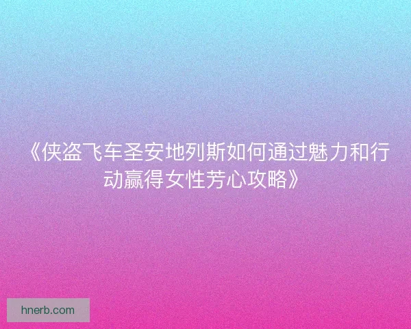 《侠盗飞车圣安地列斯如何通过魅力和行动赢得女性芳心攻略》 《侠盗飞车圣安地列斯如何通过魅力和行动赢得女性芳心攻略》